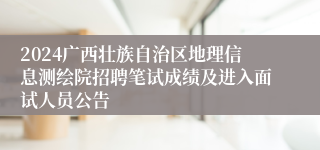 2024广西壮族自治区地理信息测绘院招聘笔试成绩及进入面试人员公告