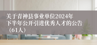 关于青神县事业单位2024年下半年公开引进优秀人才的公告（61人）