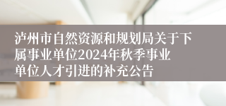 泸州市自然资源和规划局关于下属事业单位2024年秋季事业单位人才引进的补充公告