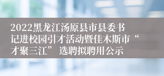 2022黑龙江汤原县市县委书记进校园引才活动暨佳木斯市“才聚三江” 选聘拟聘用公示