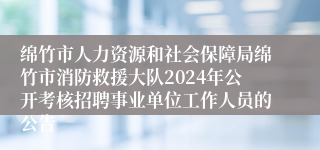 绵竹市人力资源和社会保障局绵竹市消防救援大队2024年公开考核招聘事业单位工作人员的公告