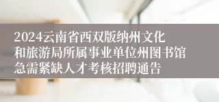 2024云南省西双版纳州文化和旅游局所属事业单位州图书馆急需紧缺人才考核招聘通告