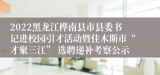 2022黑龙江桦南县市县委书记进校园引才活动暨佳木斯市“才聚三江” 选聘递补考察公示
