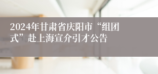 2024年甘肃省庆阳市“组团式”赴上海宣介引才公告