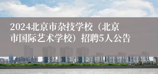 2024北京市杂技学校（北京市国际艺术学校）招聘5人公告 