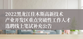2022黑龙江佳木斯高新技术产业开发区重点突破性工作人才选聘线上笔试补充公告
