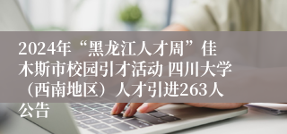 2024年“黑龙江人才周”佳木斯市校园引才活动 四川大学（西南地区）人才引进263人公告