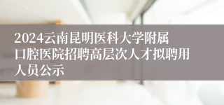 2024云南昆明医科大学附属口腔医院招聘高层次人才拟聘用人员公示