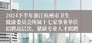 2024下半年浙江杭州市卫生健康委员会所属十七家事业单位招聘高层次、紧缺专业人才拟聘用人员公示（三）