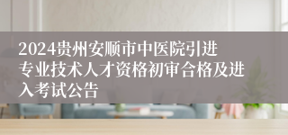 2024贵州安顺市中医院引进专业技术人才资格初审合格及进入考试公告