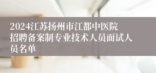 2024江苏扬州市江都中医院招聘备案制专业技术人员面试人员名单