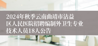 2024年秋季云南曲靖市沾益区人民医院招聘编制外卫生专业技术人员18人公告