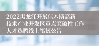 2022黑龙江开展佳木斯高新技术产业开发区重点突破性工作人才选聘线上笔试公告
