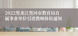 2022黑龙江黑河市教育局直属事业单位引进教师体检通知