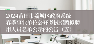 2024莆田市荔城区政府系统春季事业单位公开考试招聘拟聘用人员名单公示的公告（五）