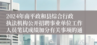 2024年南平政和县综合行政执法机构公开招聘事业单位工作人员笔试成绩加分有关事项的通知