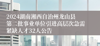 2024湖南湘西自治州龙山县第二批事业单位引进高层次急需紧缺人才32人公告