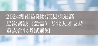 2024湖南益阳桃江县引进高层次紧缺（急需）专业人才支持重点企业考试通知