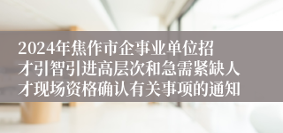 2024年焦作市企事业单位招才引智引进高层次和急需紧缺人才现场资格确认有关事项的通知