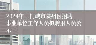 2024年三门峡市陕州区招聘事业单位工作人员拟聘用人员公示