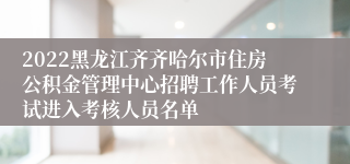 2022黑龙江齐齐哈尔市住房公积金管理中心招聘工作人员考试进入考核人员名单