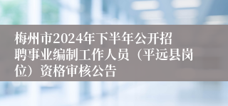 梅州市2024年下半年公开招聘事业编制工作人员（平远县岗位）资格审核公告