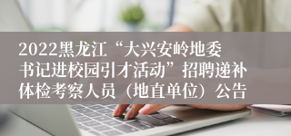 2022黑龙江“大兴安岭地委书记进校园引才活动”招聘递补体检考察人员（地直单位）公告