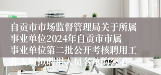 自贡市市场监督管理局关于所属事业单位2024年自贡市市属事业单位第二批公开考核聘用工作人员拟聘用人员名单的公示