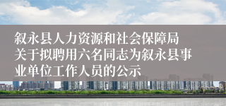 叙永县人力资源和社会保障局 关于拟聘用六名同志为叙永县事业单位工作人员的公示