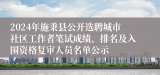 2024年施秉县公开选聘城市社区工作者笔试成绩、排名及入围资格复审人员名单公示