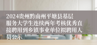 2024贵州黔南州平塘县基层服务大学生连续两年考核优秀直接聘用到乡镇事业单位拟聘用人员公示
