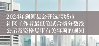 2024年剑河县公开选聘城市社区工作者最低笔试合格分数线公示及资格复审有关事项的通知