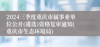 2024三季度重庆市属事业单位公开(遴选)资格复审通知(重庆市生态环境局)