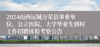 2024山西运城万荣县事业单位、公立医院、大学毕业生到村工作招聘体检考察公告