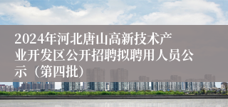 2024年河北唐山高新技术产业开发区公开招聘拟聘用人员公示（第四批）