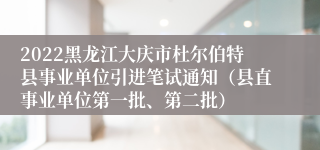 2022黑龙江大庆市杜尔伯特县事业单位引进笔试通知（县直事业单位第一批、第二批）