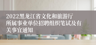 2022黑龙江省文化和旅游厅所属事业单位招聘组织笔试及有关事宜通知