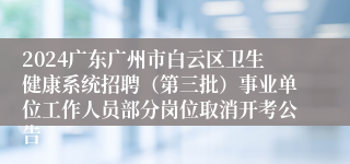 2024广东广州市白云区卫生健康系统招聘（第三批）事业单位工作人员部分岗位取消开考公告