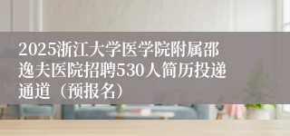 2025浙江大学医学院附属邵逸夫医院招聘530人简历投递通道（预报名）