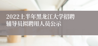 2022上半年黑龙江大学招聘辅导员拟聘用人员公示