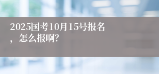 2025国考10月15号报名，怎么报啊？