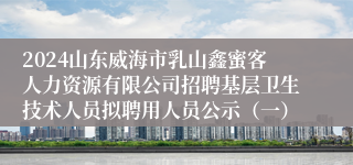 2024山东威海市乳山鑫蜜客人力资源有限公司招聘基层卫生技术人员拟聘用人员公示（一）