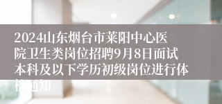 2024山东烟台市莱阳中心医院卫生类岗位招聘9月8日面试本科及以下学历初级岗位进行体检通知