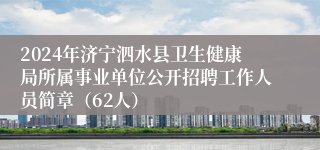 2024年济宁泗水县卫生健康局所属事业单位公开招聘工作人员简章（62人）