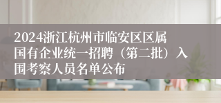 2024浙江杭州市临安区区属国有企业统一招聘（第二批）入围考察人员名单公布