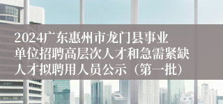 2024广东惠州市龙门县事业单位招聘高层次人才和急需紧缺人才拟聘用人员公示（第一批）