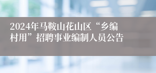 2024年马鞍山花山区“乡编村用”招聘事业编制人员公告