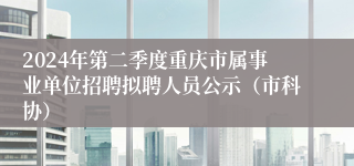 2024年第二季度重庆市属事业单位招聘拟聘人员公示（市科协）