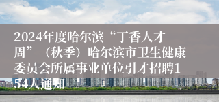 2024年度哈尔滨“丁香人才周”（秋季）哈尔滨市卫生健康委员会所属事业单位引才招聘154人通知