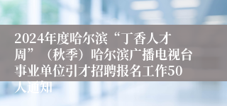 2024年度哈尔滨“丁香人才周”（秋季）哈尔滨广播电视台事业单位引才招聘报名工作50人通知